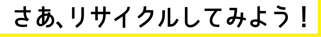 さあ、リサイクルしてみよう！